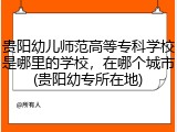 贵阳幼儿师范高等专科学校是哪里的学校，在哪个城市(贵阳幼专所在地)