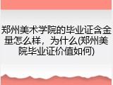 郑州美术学院的毕业证含金量怎么样，为什么(郑州美院毕业证价值如何)