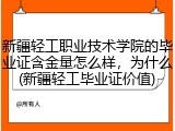 新疆轻工职业技术学院的毕业证含金量怎么样，为什么(新疆轻工毕业证价值)