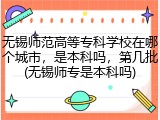 无锡师范高等专科学校在哪个城市，是本科吗，第几批(无锡师专是本科吗)