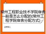 常州工程职业技术学院宿舍一般是怎么分配的(常州工程学院宿舍分配方式)