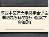 陕西中医药大学奖学金评定细则是怎样的(陕中医奖学金细则)