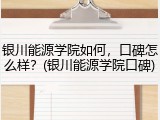 银川能源学院如何，口碑怎么样？(银川能源学院口碑)
