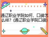 通辽职业学院如何，口碑怎么样？(通辽职业学院口碑)
