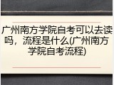 广州南方学院自考可以去读吗，流程是什么(广州南方学院自考流程)