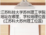 江苏科技大学苏州理工学院地址在哪里，学校地理位置(江苏科大苏州理工位置)