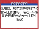 抚州幼儿师范高等专科学校能自主招生吗，最近一年简章分析(抚州幼专自主招生简章)