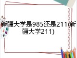 新疆大学是985还是211(新疆大学211)
