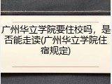 广州华立学院要住校吗，是否能走读(广州华立学院住宿规定)