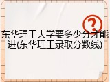 东华理工大学要多少分才能进(东华理工录取分数线)