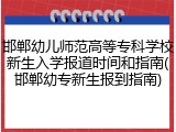 邯郸幼儿师范高等专科学校新生入学报道时间和指南(邯郸幼专新生报到指南)