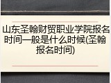 山东圣翰财贸职业学院报名时间一般是什么时候(圣翰报名时间)