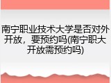 南宁职业技术大学是否对外开放，要预约吗(南宁职大开放需预约吗)