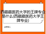 西藏藏医药大学的王牌专业是什么(西藏藏医药大学王牌专业)