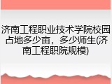 济南工程职业技术学院校园占地多少亩，多少师生(济南工程职院规模)