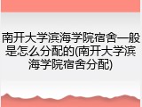 南开大学滨海学院宿舍一般是怎么分配的(南开大学滨海学院宿舍分配)