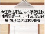 宿迁泽达职业技术学院建校时间是哪一年，什么历史背景(宿迁泽达建校时间)