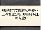郑州师范学院有哪些专业，王牌专业分析(郑州师院王牌专业)