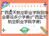 广西蓝天航空职业学院到毕业要花多少学费(广西蓝天航空职业学院学费)