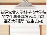 新疆农业大学科学技术学院的学生毕业都怎么样了(新疆农大科院毕业生去向)