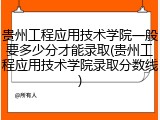 贵州工程应用技术学院一般要多少分才能录取(贵州工程应用技术学院录取分数线)