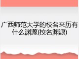 广西师范大学的校名来历有什么渊源(校名渊源)