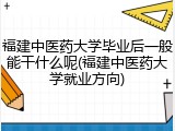 福建中医药大学毕业后一般能干什么呢(福建中医药大学就业方向)
