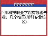 四川科技职业学院有哪些专业，几个校区(川科专业校区)