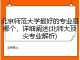北京师范大学最好的专业是哪个，详细阐述(北师大顶尖专业解析)