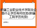 新疆工业职业技术学院毕业是什么学历有何优势(新疆工院学历优势)