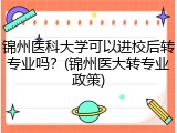锦州医科大学可以进校后转专业吗？(锦州医大转专业政策)