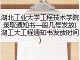 湖北工业大学工程技术学院录取通知书一般几号发放(湖工大工程通知书发放时间)