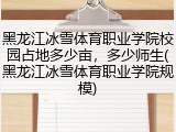 黑龙江冰雪体育职业学院校园占地多少亩，多少师生(黑龙江冰雪体育职业学院规模)
