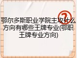 鄂尔多斯职业学院主攻什么方向有哪些王牌专业(鄂职王牌专业方向)