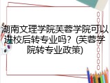 湖南文理学院芙蓉学院可以进校后转专业吗？(芙蓉学院转专业政策)