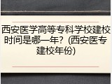 西安医学高等专科学校建校时间是哪一年？(西安医专建校年份)