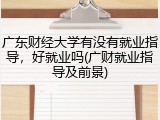 广东财经大学有没有就业指导，好就业吗(广财就业指导及前景)