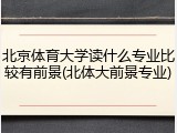 北京体育大学读什么专业比较有前景(北体大前景专业)