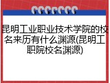 昆明工业职业技术学院的校名来历有什么渊源(昆明工职院校名渊源)