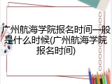 广州航海学院报名时间一般是什么时候(广州航海学院报名时间)