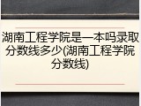 湖南工程学院是一本吗录取分数线多少(湖南工程学院分数线)