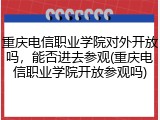 重庆电信职业学院对外开放吗，能否进去参观(重庆电信职业学院开放参观吗)