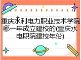 重庆水利电力职业技术学院哪一年成立建校的(重庆水电职院建校年份)
