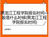 黑龙江工程学院报名时间一般是什么时候(黑龙江工程学院报名时间)