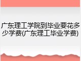 广东理工学院到毕业要花多少学费(广东理工毕业学费)