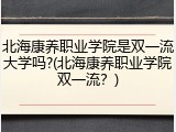 北海康养职业学院是双一流大学吗?(北海康养职业学院双一流？)