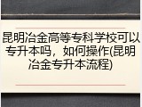 昆明冶金高等专科学校可以专升本吗，如何操作(昆明冶金专升本流程)