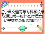 辽宁省交通高等专科学校录取通知书一般什么时候发(辽宁交专录取通知时间)
