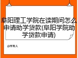 阜阳理工学院在读期间怎么申请助学贷款(阜阳学院助学贷款申请)