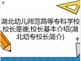 湖北幼儿师范高等专科学校校长是谁,校长基本介绍(湖北幼专校长简介)